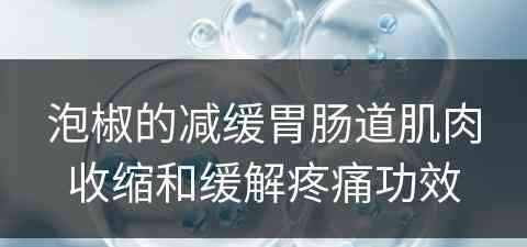 泡椒的减缓胃肠道肌肉收缩和缓解疼痛功效